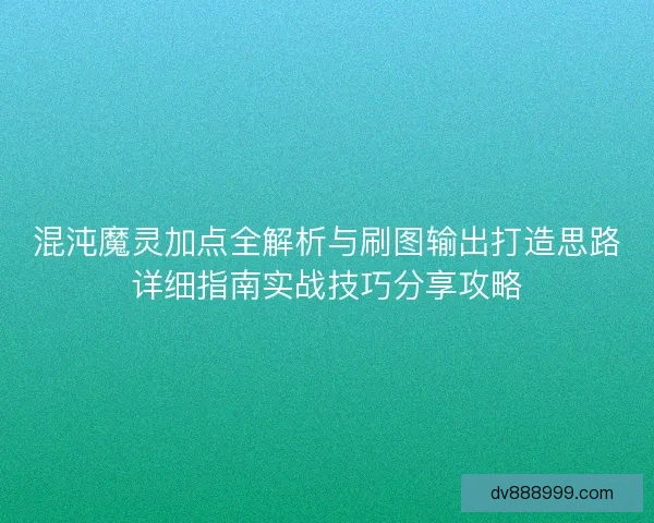混沌魔灵加点全解析与刷图输出打造思路详细指南实战技巧分享攻略