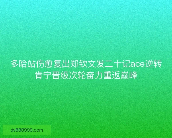 多哈站伤愈复出郑钦文发二十记ace逆转肯宁晋级次轮奋力重返巅峰