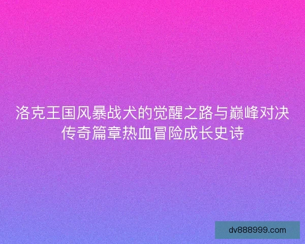 洛克王国风暴战犬的觉醒之路与巅峰对决传奇篇章热血冒险成长史诗