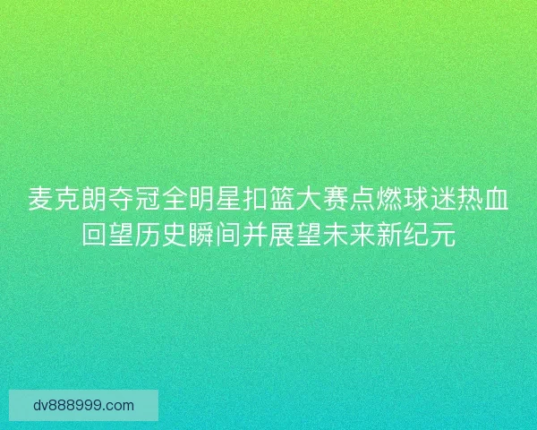 麦克朗夺冠全明星扣篮大赛点燃球迷热血回望历史瞬间并展望未来新纪元