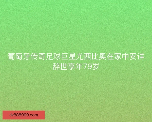 葡萄牙传奇足球巨星尤西比奥在家中安详辞世享年79岁
