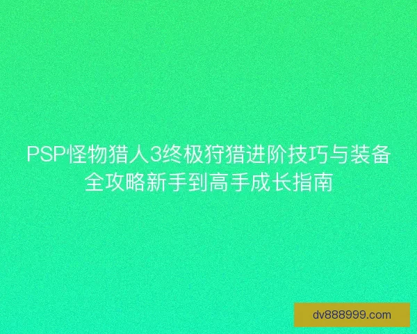 PSP怪物猎人3终极狩猎进阶技巧与装备全攻略新手到高手成长指南