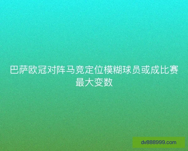 巴萨欧冠对阵马竞定位模糊球员或成比赛最大变数
