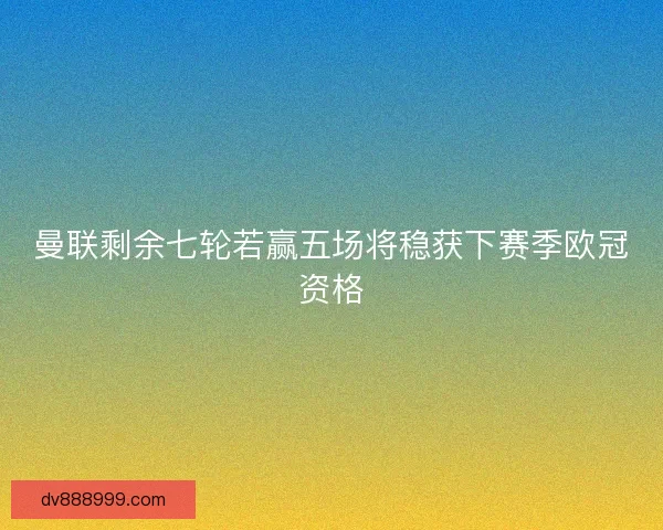 曼联剩余七轮若赢五场将稳获下赛季欧冠资格