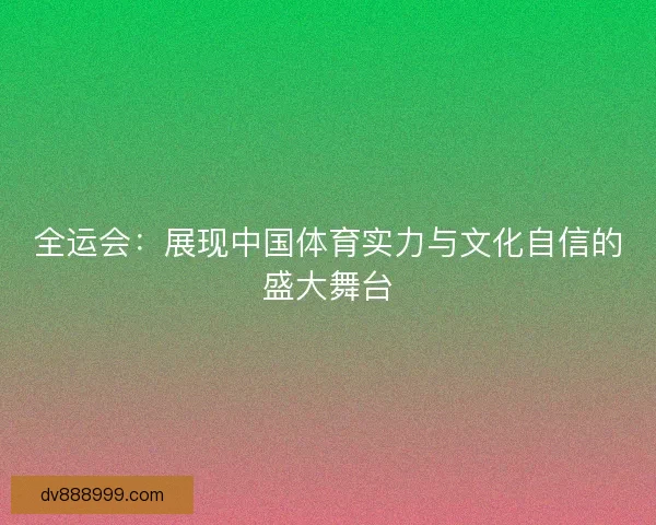 全运会：展现中国体育实力与文化自信的盛大舞台