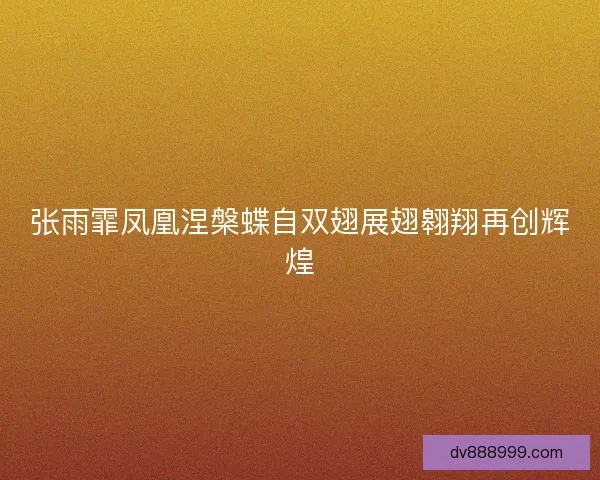 张雨霏凤凰涅槃蝶自双翅展翅翱翔再创辉煌