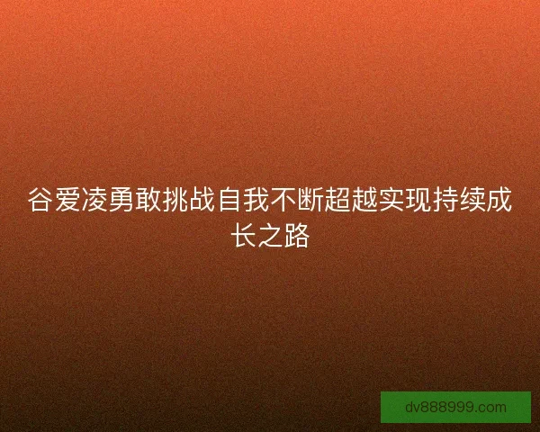 谷爱凌勇敢挑战自我不断超越实现持续成长之路