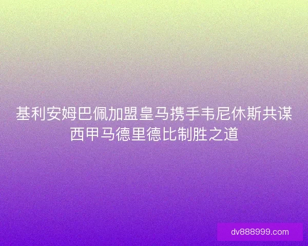 基利安姆巴佩加盟皇马携手韦尼休斯共谋西甲马德里德比制胜之道