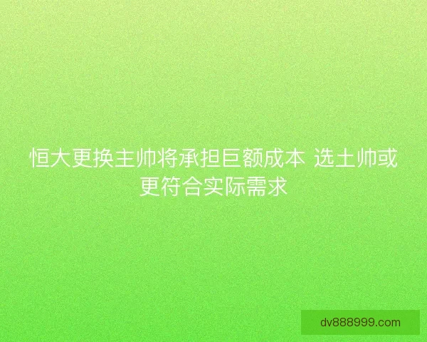 恒大更换主帅将承担巨额成本 选土帅或更符合实际需求